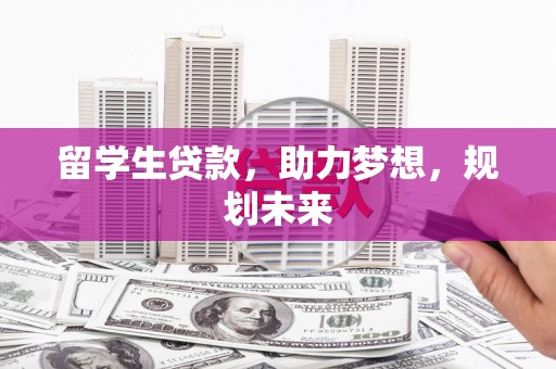 安义留学生贷款，助力梦想，规划未来