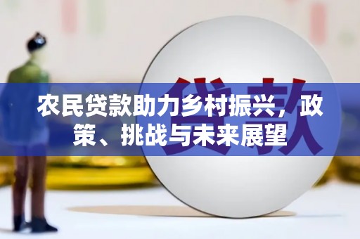 安义农民贷款助力乡村振兴，政策、挑战与未来展望