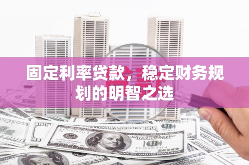 安义固定利率贷款，稳定财务规划的明智之选