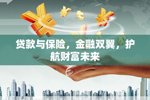 安义贷款与保险，金融双翼，护航财富未来