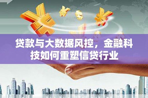 安义贷款与大数据风控，金融科技如何重塑信贷行业