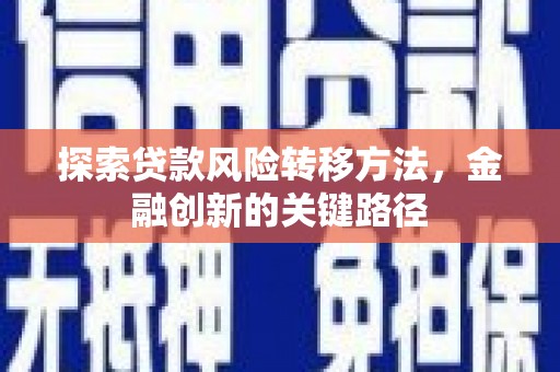 安义探索贷款风险转移方法，金融创新的关键路径