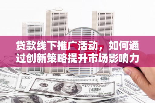 安义贷款线下推广活动，如何通过创新策略提升市场影响力
