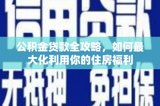 安义公积金贷款全攻略，如何最大化利用你的住房福利