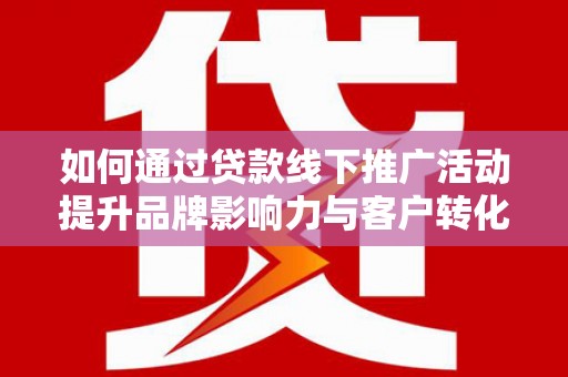 安义如何通过贷款线下推广活动提升品牌影响力与客户转化率