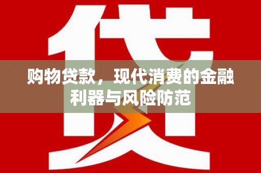 安义购物贷款，现代消费的金融利器与风险防范