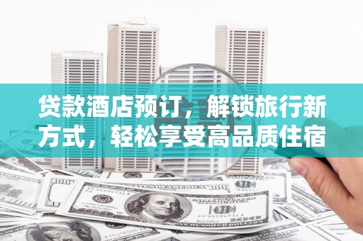 安义贷款酒店预订，解锁旅行新方式，轻松享受高品质住宿