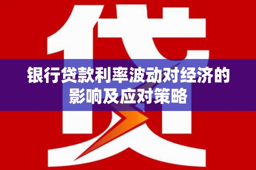 安义银行贷款利率波动对经济的影响及应对策略
