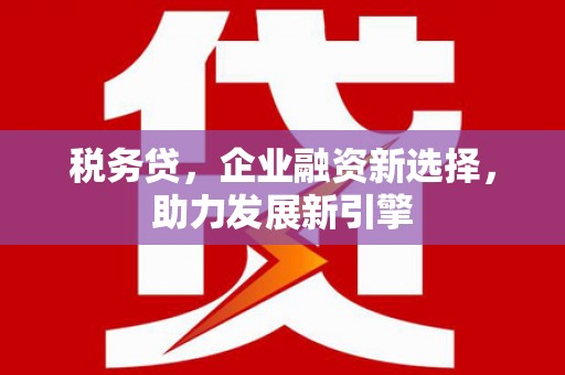 安义税务贷，企业融资新选择，助力发展新引擎