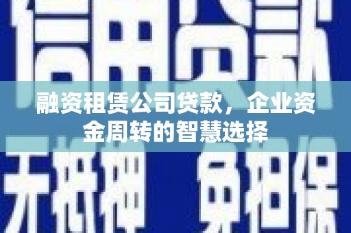 安义融资租赁公司贷款，企业资金周转的智慧选择