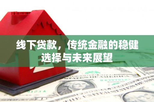 安义线下贷款，传统金融的稳健选择与未来展望
