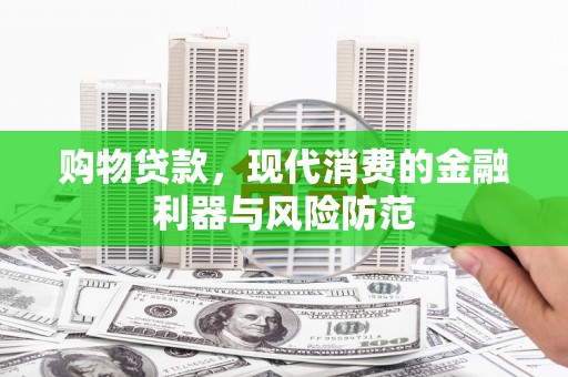 安义购物贷款，现代消费的金融利器与风险防范