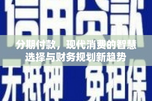 安义分期付款，现代消费的智慧选择与财务规划新趋势
