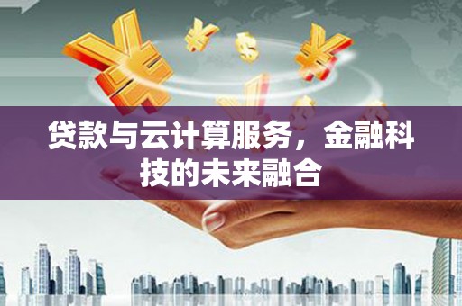 安义贷款与云计算服务，金融科技的未来融合
