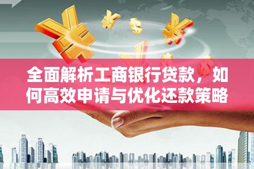 安义全面解析工商银行贷款，如何高效申请与优化还款策略