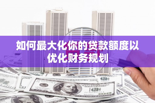 安义如何最大化你的贷款额度以优化财务规划