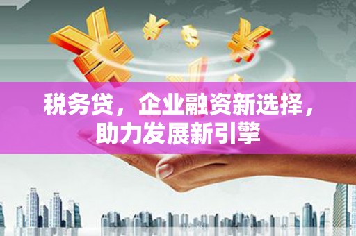 安义税务贷，企业融资新选择，助力发展新引擎