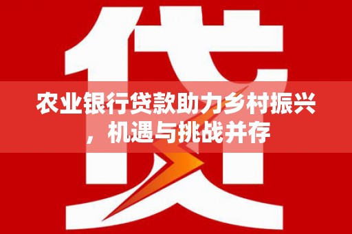 安义农业银行贷款助力乡村振兴，机遇与挑战并存