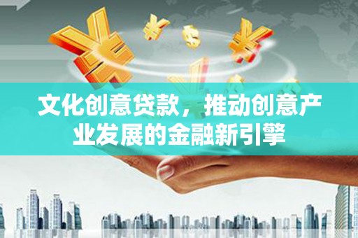 安义文化创意贷款，推动创意产业发展的金融新引擎