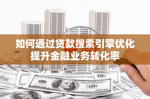安义如何通过贷款搜索引擎优化提升金融业务转化率