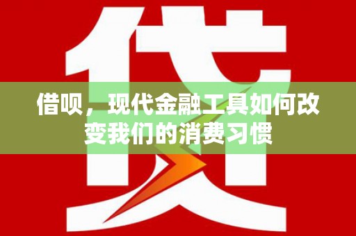 安义借呗，现代金融工具如何改变我们的消费习惯