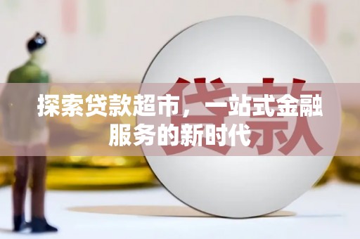 安义探索贷款超市，一站式金融服务的新时代