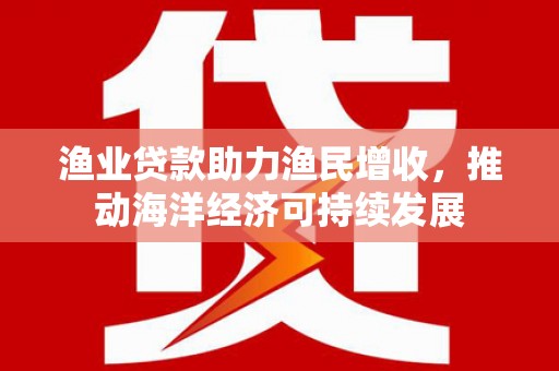 安义渔业贷款助力渔民增收，推动海洋经济可持续发展