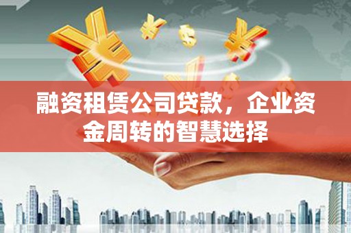 安义融资租赁公司贷款，企业资金周转的智慧选择