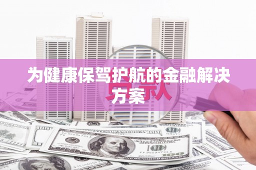 安义为健康保驾护航的金融解决方案