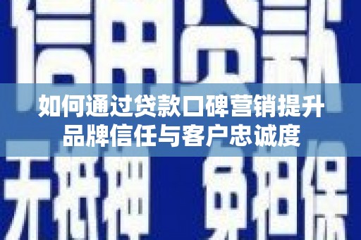 安义如何通过贷款口碑营销提升品牌信任与客户忠诚度