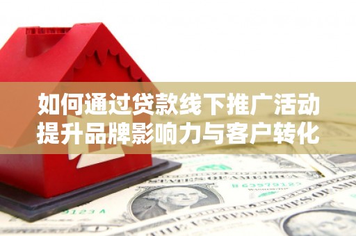 安义如何通过贷款线下推广活动提升品牌影响力与客户转化率