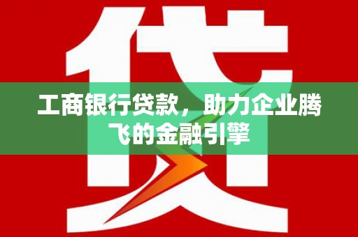 安义工商银行贷款，助力企业腾飞的金融引擎