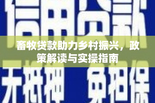 安义畜牧贷款助力乡村振兴，政策解读与实操指南