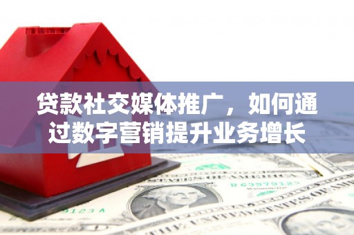 安义贷款社交媒体推广，如何通过数字营销提升业务增长