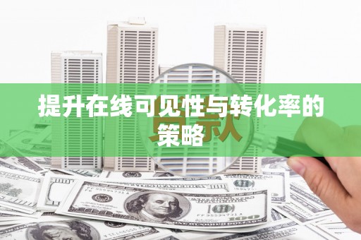 安义提升在线可见性与转化率的策略