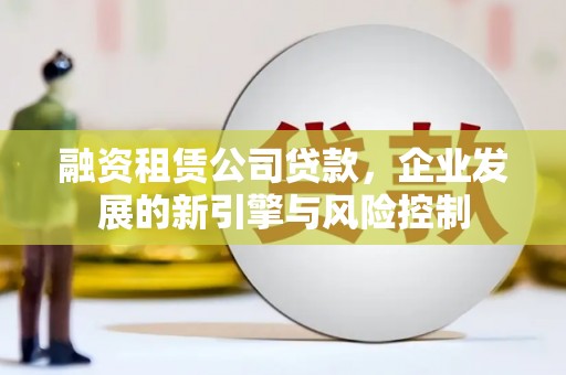 安义融资租赁公司贷款，企业发展的新引擎与风险控制