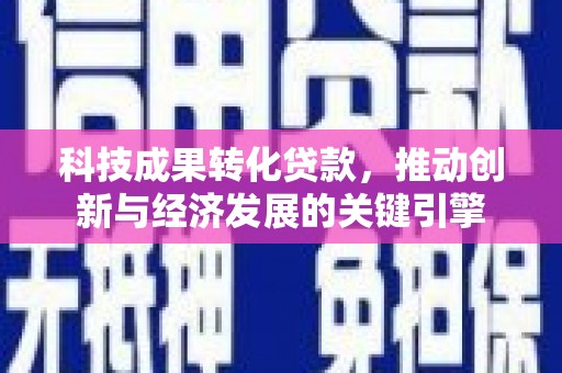 安义科技成果转化贷款，推动创新与经济发展的关键引擎
