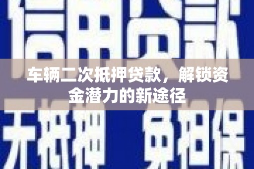 安义车辆二次抵押贷款，解锁资金潜力的新途径