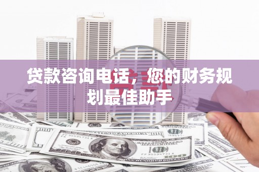 安义贷款咨询电话，您的财务规划最佳助手