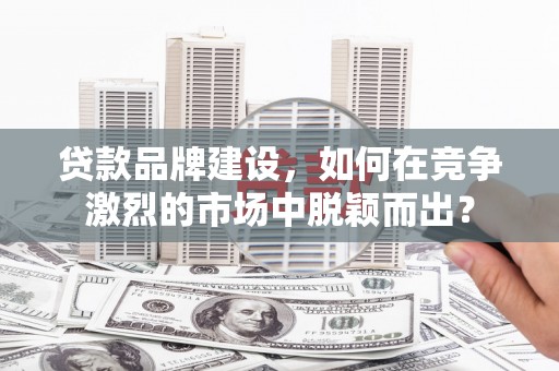 安义贷款品牌建设，如何在竞争激烈的市场中脱颖而出？