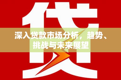 安义深入贷款市场分析，趋势、挑战与未来展望