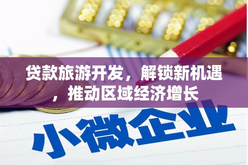 安义贷款旅游开发，解锁新机遇，推动区域经济增长