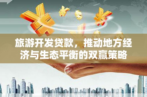 安义旅游开发贷款，推动地方经济与生态平衡的双赢策略