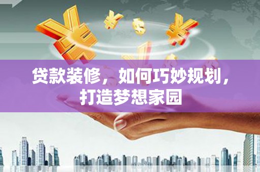 安义贷款装修，如何巧妙规划，打造梦想家园
