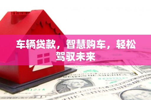安义车辆贷款，智慧购车，轻松驾驭未来