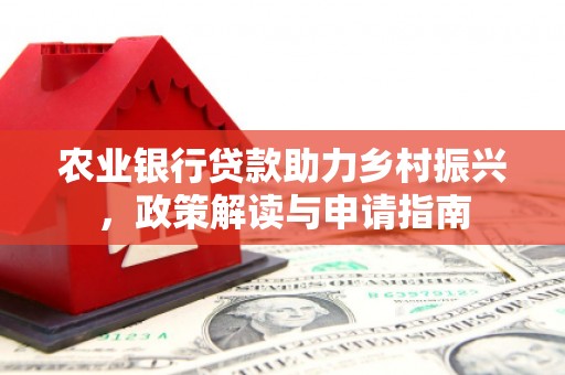 安义农业银行贷款助力乡村振兴，政策解读与申请指南