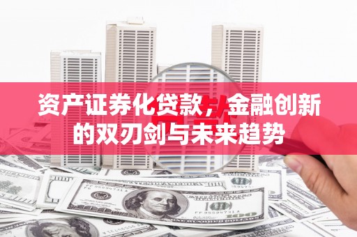 安义资产证券化贷款，金融创新的双刃剑与未来趋势
