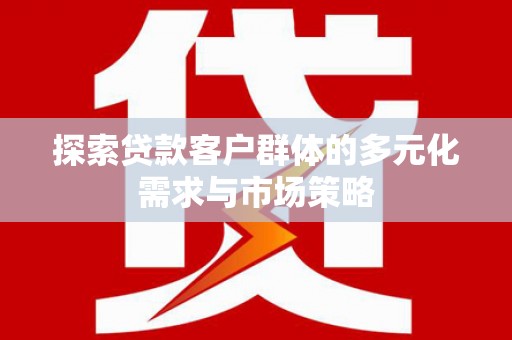 安义探索贷款客户群体的多元化需求与市场策略