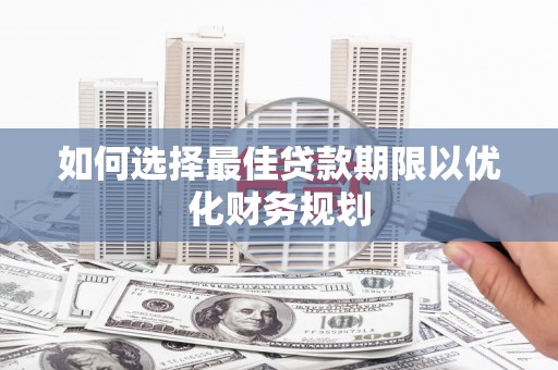 安义如何选择最佳贷款期限以优化财务规划
