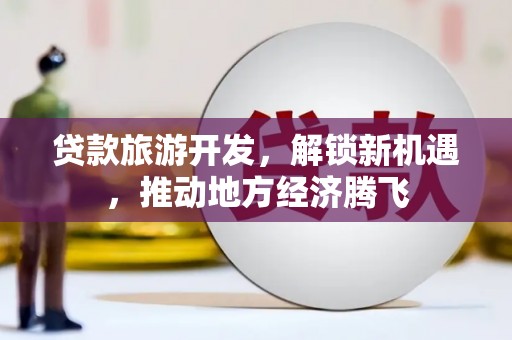 安义贷款旅游开发，解锁新机遇，推动地方经济腾飞